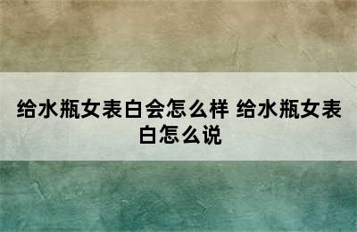 给水瓶女表白会怎么样 给水瓶女表白怎么说